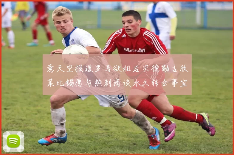 意天空报道罗马欲租后买德勒古欣莱比锡愿与热刺商谈永久转会事宜