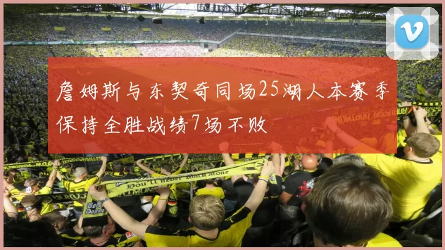 詹姆斯与东契奇同场25湖人本赛季保持全胜战绩7场不败