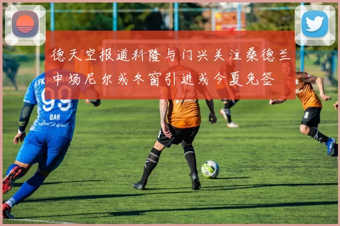 德天空报道科隆与门兴关注桑德兰中场尼尔或冬窗引进或今夏免签