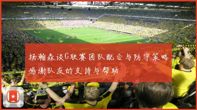 杨瀚森谈G联赛团队配合与防守策略感谢队友的支持与帮助