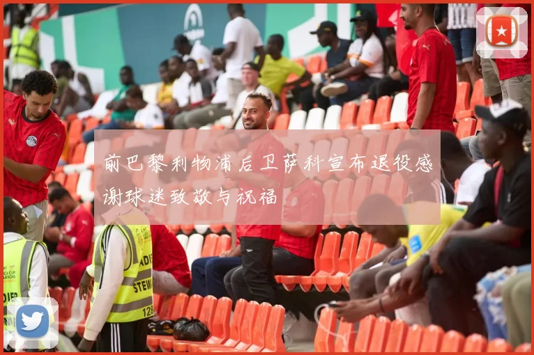 前巴黎利物浦后卫萨科宣布退役感谢球迷致敬与祝福