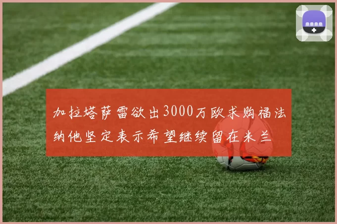 加拉塔萨雷欲出3000万欧求购福法纳他坚定表示希望继续留在米兰