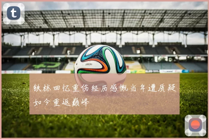 铁林回忆重伤经历感慨当年遭质疑如今重返巅峰