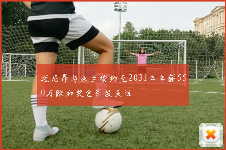 迈尼昂与米兰续约至2031年年薪550万欧加奖金引发关注