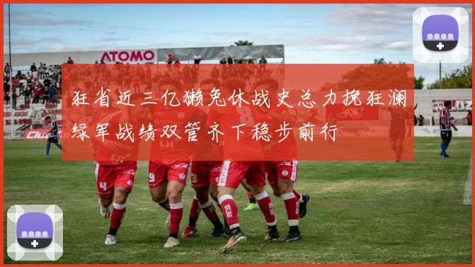 狂省近三亿獭兔休战史总力挽狂澜绿军战绩双管齐下稳步前行