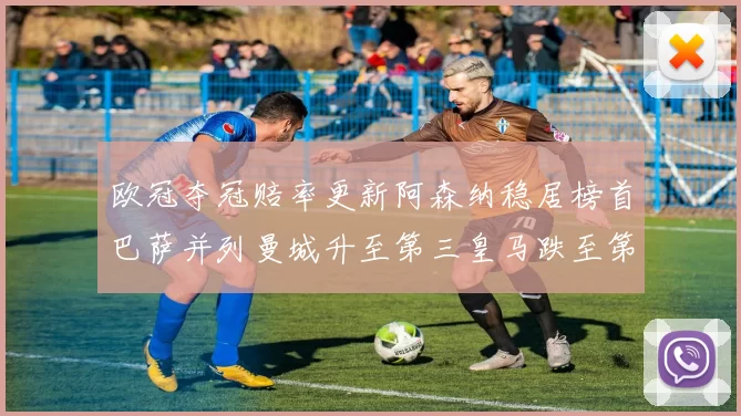 欧冠夺冠赔率更新阿森纳稳居榜首巴萨并列曼城升至第三皇马跌至第七