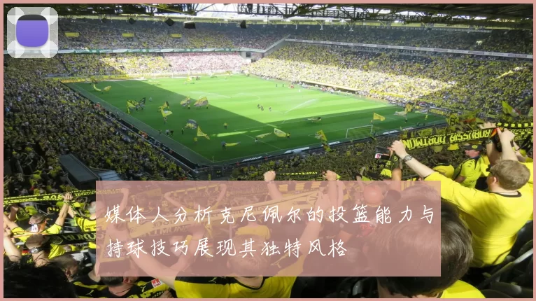 媒体人分析克尼佩尔的投篮能力与持球技巧展现其独特风格
